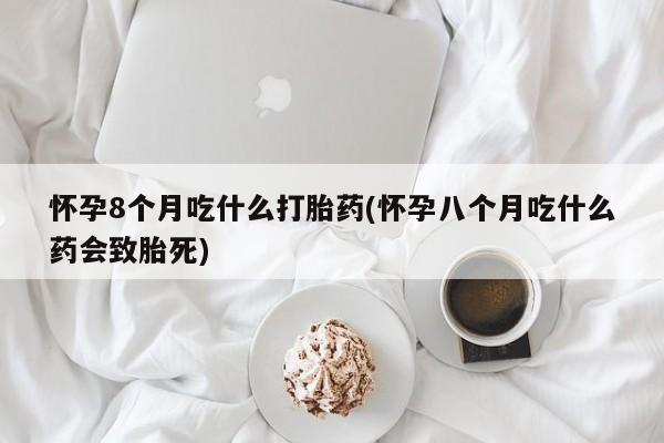 米非司酮购买渠道微信怀孕8个月吃什么打胎药(怀孕八个月吃什么药会致胎死)