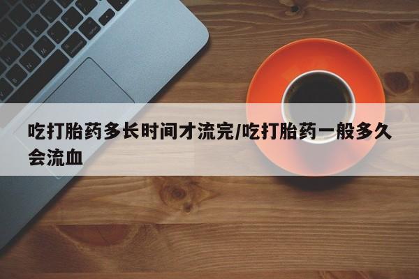 米非司酮购买渠道微信吃打胎药多长时间才流完/吃打胎药一般多久会流血