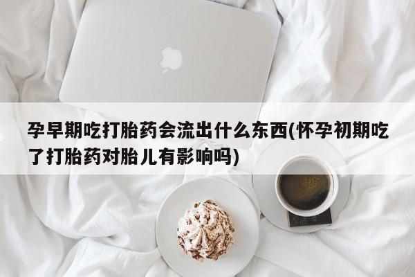 米非司酮购买渠道微信孕早期吃打胎药会流出什么东西(怀孕初期吃了打胎药对胎儿有影响吗)