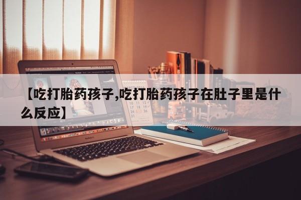 米非司酮购买渠道微信【吃打胎药孩子,吃打胎药孩子在肚子里是什么反应】