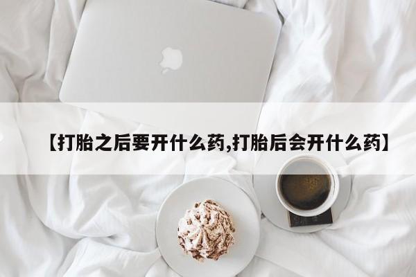 米非司酮购买渠道微信【打胎之后要开什么药,打胎后会开什么药】