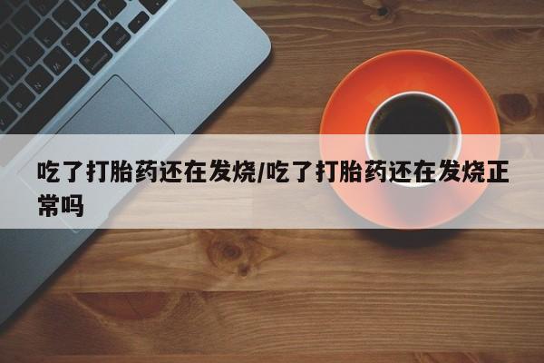 米非司酮购买渠道微信吃了打胎药还在发烧/吃了打胎药还在发烧正常吗