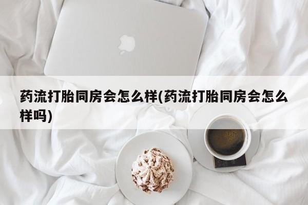 米非司酮购买渠道微信药流打胎同房会怎么样(药流打胎同房会怎么样吗)
