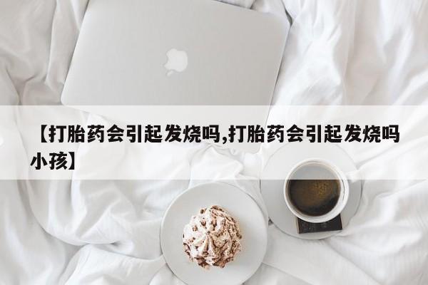 米非司酮购买渠道微信【打胎药会引起发烧吗,打胎药会引起发烧吗小孩】