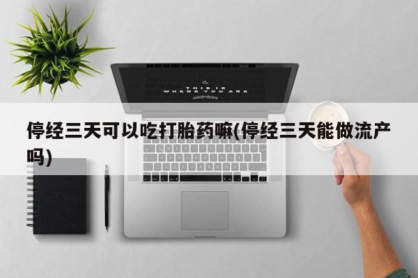 米非司酮购买渠道微信停经三天可以吃打胎药嘛(停经三天能做流产吗)