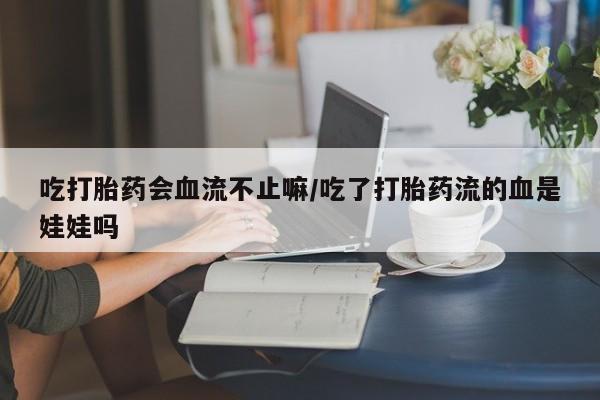 米非司酮购买渠道微信吃打胎药会血流不止嘛/吃了打胎药流的血是娃娃吗