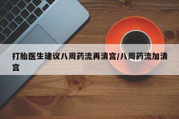 米非司酮购买渠道微信打胎医生建议八周药流再清宫/八周药流加清宫