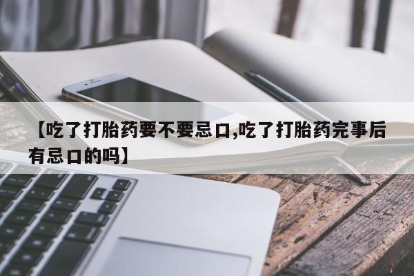 米非司酮购买渠道微信【吃了打胎药要不要忌口,吃了打胎药完事后有忌口的吗】
