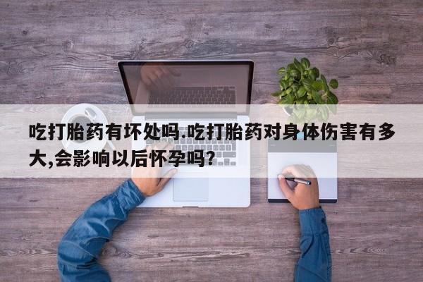 米非司酮购买渠道微信吃打胎药有坏处吗.吃打胎药对身体伤害有多大,会影响以后怀孕吗？