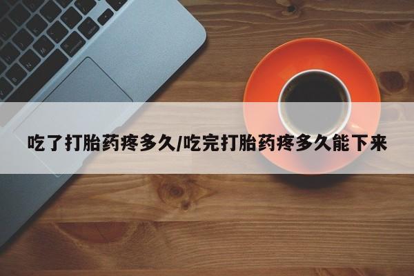 米非司酮购买渠道微信吃了打胎药疼多久/吃完打胎药疼多久能下来