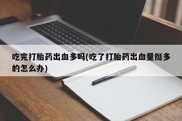 米非司酮购买渠道微信吃完打胎药出血多吗(吃了打胎药出血量挺多的怎么办)