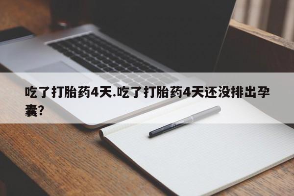 米非司酮购买渠道微信吃了打胎药4天.吃了打胎药4天还没排出孕囊？