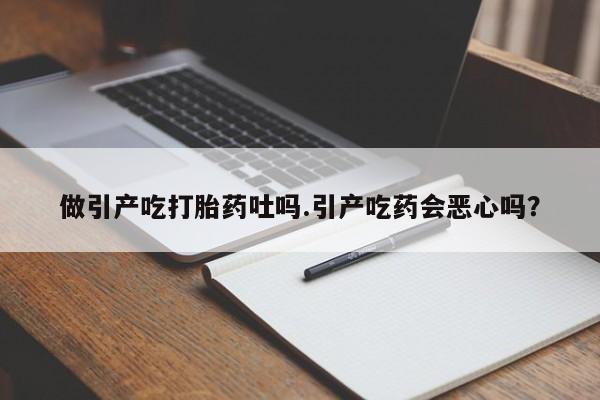 米非司酮购买渠道微信做引产吃打胎药吐吗.引产吃药会恶心吗？