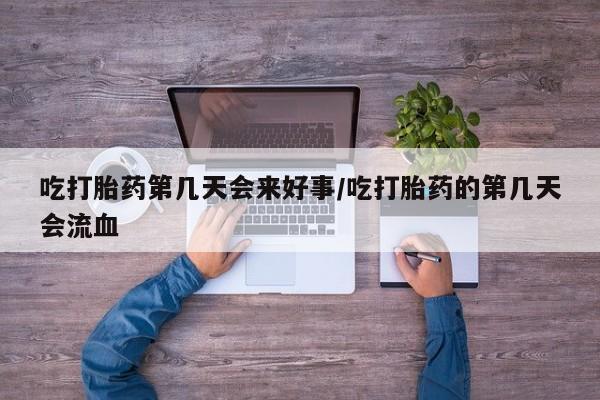 米非司酮购买渠道微信吃打胎药第几天会来好事/吃打胎药的第几天会流血