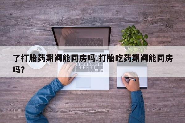 米非司酮购买渠道微信了打胎药期间能同房吗.打胎吃药期间能同房吗？