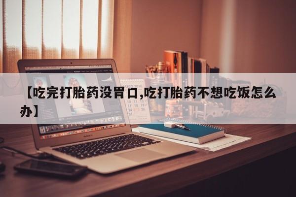 米非司酮购买渠道微信【吃完打胎药没胃口,吃打胎药不想吃饭怎么办】