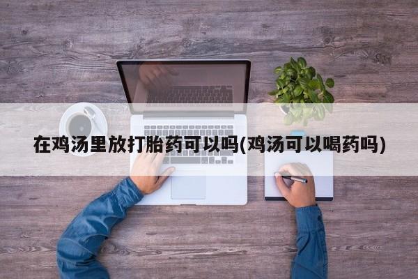 米非司酮购买渠道微信在鸡汤里放打胎药可以吗(鸡汤可以喝药吗)