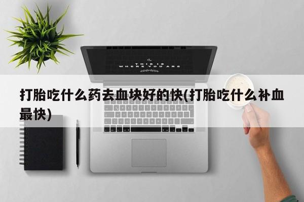 米非司酮购买渠道微信打胎吃什么药去血块好的快(打胎吃什么补血最快)