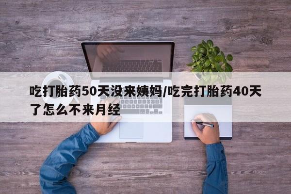 米非司酮购买渠道微信吃打胎药50天没来姨妈/吃完打胎药40天了怎么不来月经