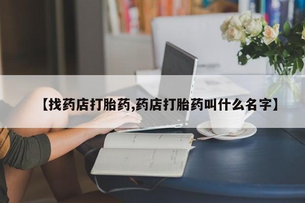 米非司酮购买渠道微信【找药店打胎药,药店打胎药叫什么名字】