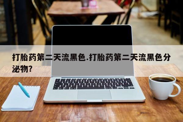 米非司酮购买渠道微信打胎药第二天流黑色.打胎药第二天流黑色分泌物？
