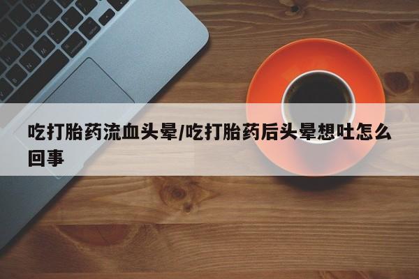 米非司酮购买渠道微信吃打胎药流血头晕/吃打胎药后头晕想吐怎么回事