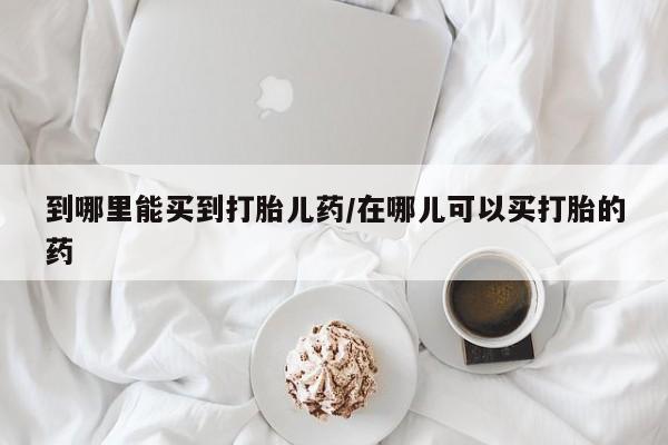 米非司酮购买渠道微信到哪里能买到打胎儿药/在哪儿可以买打胎的药