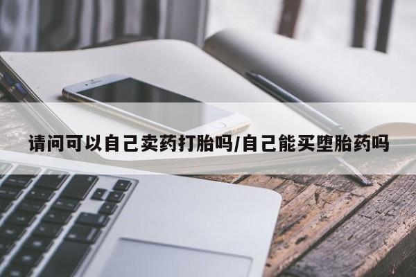 米非司酮购买渠道微信请问可以自己卖药打胎吗/自己能买堕胎药吗
