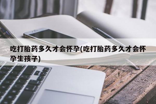 米非司酮购买渠道微信吃打胎药多久才会怀孕(吃打胎药多久才会怀孕生孩子)
