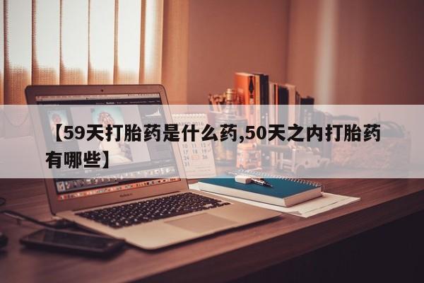 米非司酮购买渠道微信【59天打胎药是什么药,50天之内打胎药有哪些】