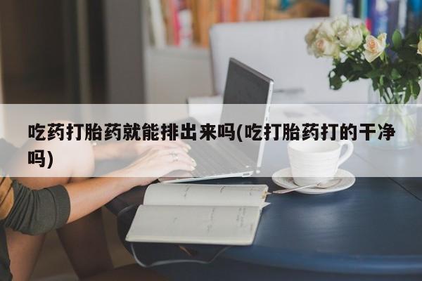 米非司酮购买渠道微信吃药打胎药就能排出来吗(吃打胎药打的干净吗)