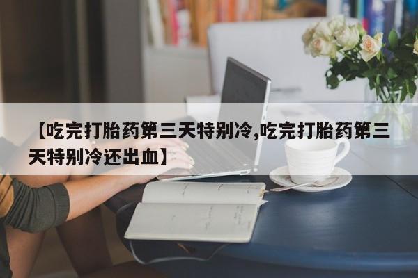 米非司酮购买渠道微信【吃完打胎药第三天特别冷,吃完打胎药第三天特别冷还出血】