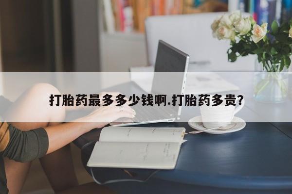 米非司酮购买渠道微信打胎药最多多少钱啊.打胎药多贵？