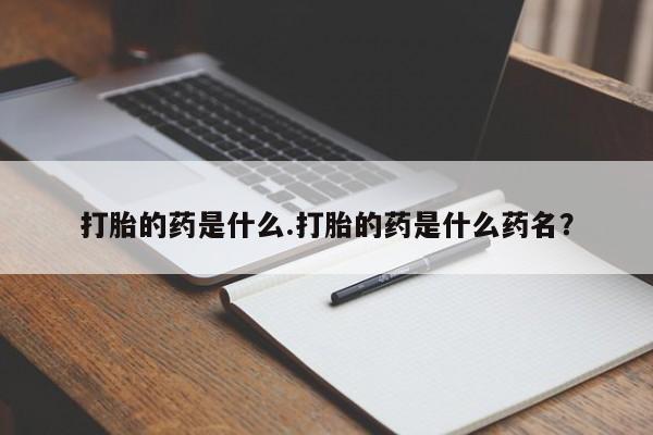 米非司酮购买渠道微信打胎的药是什么.打胎的药是什么药名？
