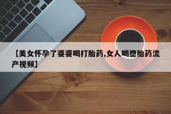 米非司酮购买渠道微信【美女怀孕了婆婆喝打胎药,女人喝堕胎药流产视频】