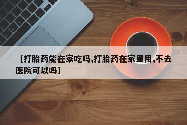 米非司酮购买渠道微信【打胎药能在家吃吗,打胎药在家里用,不去医院可以吗】