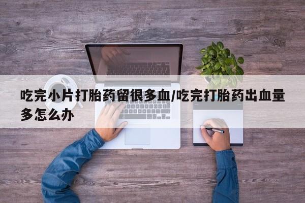 米非司酮购买渠道微信吃完小片打胎药留很多血/吃完打胎药出血量多怎么办