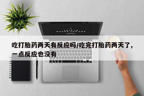 米非司酮购买渠道微信吃打胎药两天有反应吗/吃完打胎药两天了,一点反应也没有