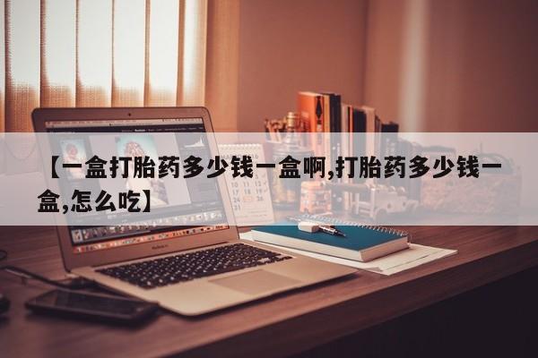 米非司酮购买渠道微信【一盒打胎药多少钱一盒啊,打胎药多少钱一盒,怎么吃】