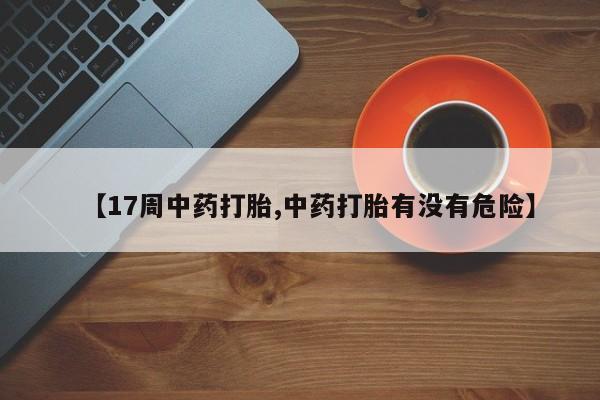 米非司酮购买渠道微信【17周中药打胎,中药打胎有没有危险】