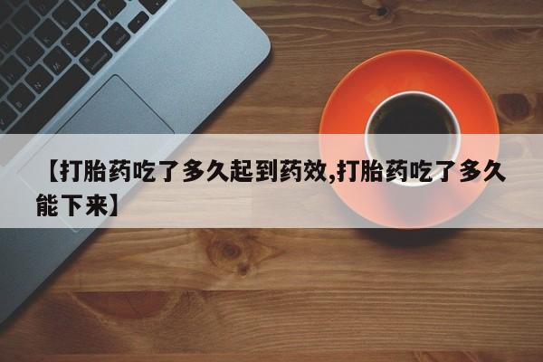 米非司酮购买渠道微信【打胎药吃了多久起到药效,打胎药吃了多久能下来】