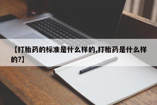 米非司酮购买渠道微信【打胎药的标准是什么样的,打胎药是什么样的?】