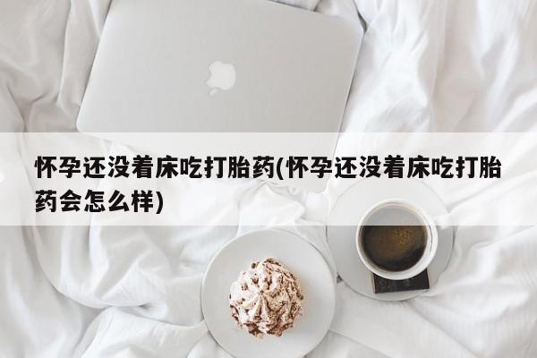 米非司酮购买渠道微信怀孕还没着床吃打胎药(怀孕还没着床吃打胎药会怎么样)
