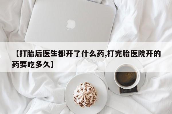 米非司酮购买渠道微信【打胎后医生都开了什么药,打完胎医院开的药要吃多久】