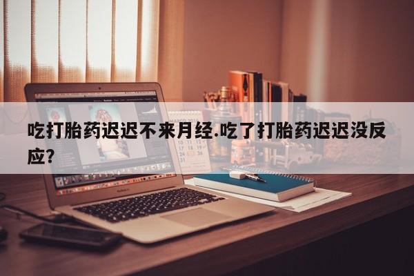 米非司酮购买渠道微信吃打胎药迟迟不来月经.吃了打胎药迟迟没反应？