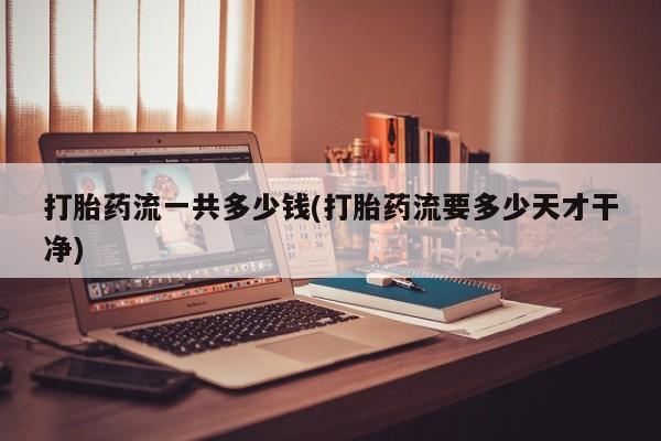 米非司酮购买渠道微信打胎药流一共多少钱(打胎药流要多少天才干净)