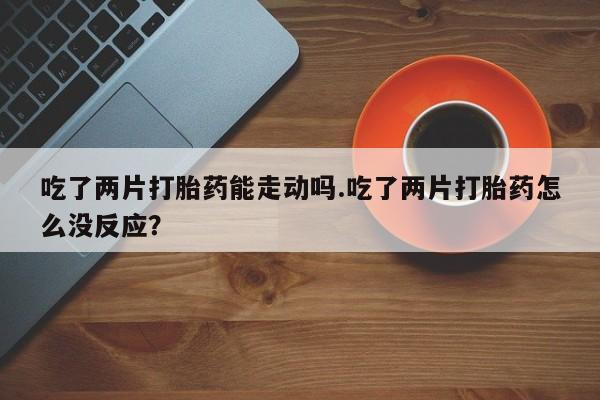 米非司酮购买渠道微信吃了两片打胎药能走动吗.吃了两片打胎药怎么没反应？