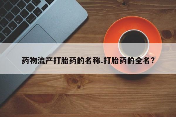 米非司酮购买渠道微信药物流产打胎药的名称.打胎药的全名？