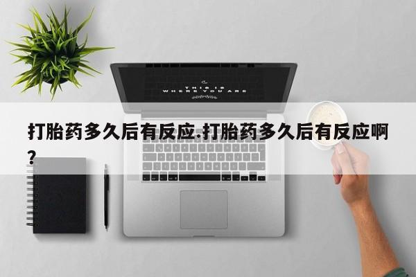 米非司酮购买渠道微信打胎药多久后有反应.打胎药多久后有反应啊？