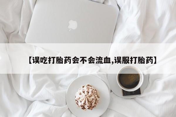 米非司酮购买渠道微信【误吃打胎药会不会流血,误服打胎药】
